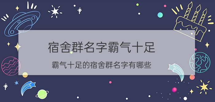 宿舍群名字霸气十足 霸气十足的宿舍群名字有哪些